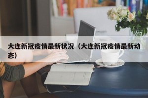 大连新冠疫情最新状况（大连新冠疫情最新动态）