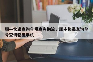 顺丰快递查询单号查询物流，顺丰快递查询单号查询物流手机