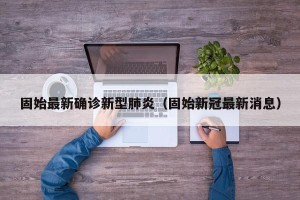固始最新确诊新型肺炎（固始新冠最新消息）