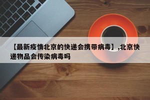 【最新疫情北京的快递会携带病毒】,北京快递物品会传染病毒吗