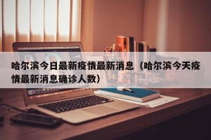 哈尔滨今日最新疫情最新消息（哈尔滨今天疫情最新消息确诊人数）