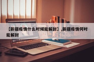 【新疆疫情什么时候能解封】,新疆疫情何时能解封