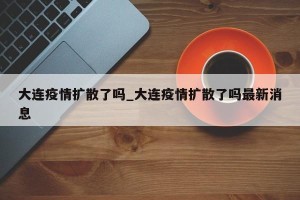 大连疫情扩散了吗_大连疫情扩散了吗最新消息