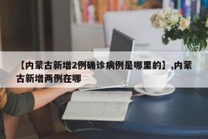 【内蒙古新增2例确诊病例是哪里的】,内蒙古新增两例在哪