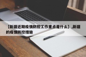 【新疆近期疫情防控工作重点是什么】,新疆的疫情防控措施