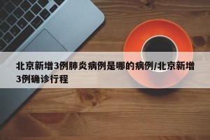 北京新增3例肺炎病例是哪的病例/北京新增3例确诊行程