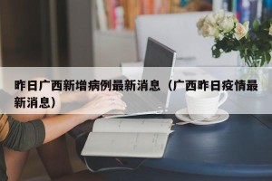 昨日广西新增病例最新消息（广西昨日疫情最新消息）