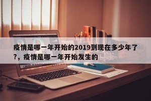 疫情是哪一年开始的2019到现在多少年了?，疫情是哪一年开始发生的
