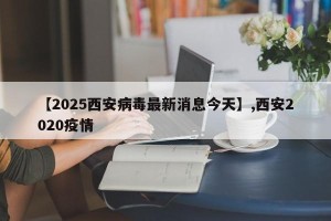 【2025西安病毒最新消息今天】,西安2020疫情