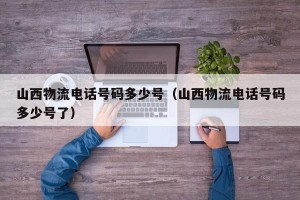 山西物流电话号码多少号（山西物流电话号码多少号了）