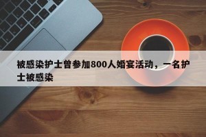被感染护士曾参加800人婚宴活动，一名护士被感染