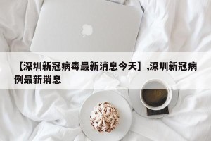 【深圳新冠病毒最新消息今天】,深圳新冠病例最新消息