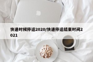 快递时候停运2020/快递停运结束时间2021
