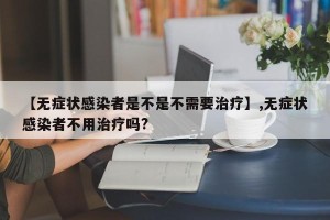 【无症状感染者是不是不需要治疗】,无症状感染者不用治疗吗?