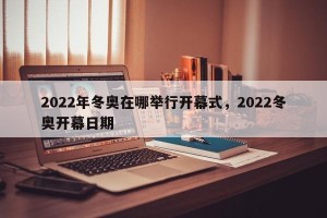 2022年冬奥在哪举行开幕式，2022冬奥开幕日期