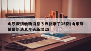 山东疫情最新消息今天新增了15例/山东疫情最新消息今天新增25