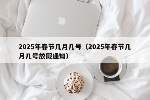 2025年春节几月几号（2025年春节几月几号放假通知）