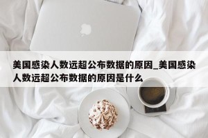 美国感染人数远超公布数据的原因_美国感染人数远超公布数据的原因是什么