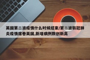英国第二波疫情什么时候结束/第二波新冠肺炎疫情席卷英国,新增病例数创新高
