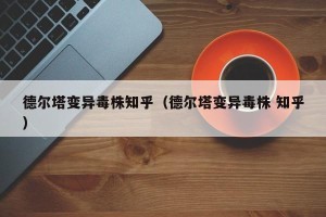 德尔塔变异毒株知乎（德尔塔变异毒株 知乎）