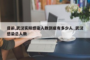 目前,武汉实际感染人数到底有多少人_武汉感染总人数