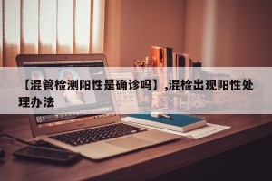 【混管检测阳性是确诊吗】,混检出现阳性处理办法