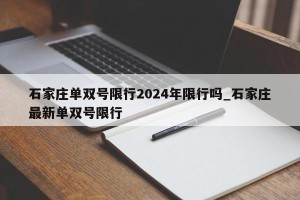 石家庄单双号限行2024年限行吗_石家庄最新单双号限行