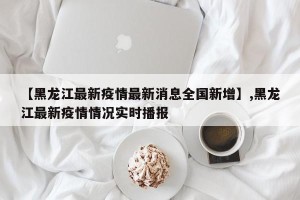 【黑龙江最新疫情最新消息全国新增】,黑龙江最新疫情情况实时播报