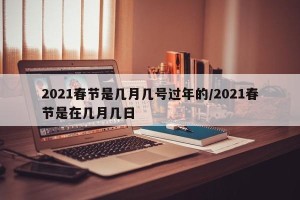 2021春节是几月几号过年的/2021春节是在几月几日