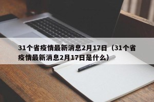31个省疫情最新消息2月17日（31个省疫情最新消息2月17日是什么）