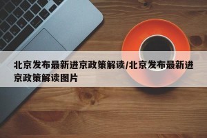 北京发布最新进京政策解读/北京发布最新进京政策解读图片