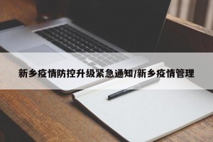 新乡疫情防控升级紧急通知/新乡疫情管理