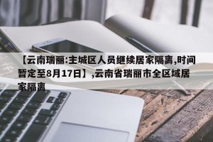 【云南瑞丽:主城区人员继续居家隔离,时间暂定至8月17日】,云南省瑞丽市全区域居家隔离