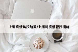 上海疫情防控加紧/上海对疫情管控措施