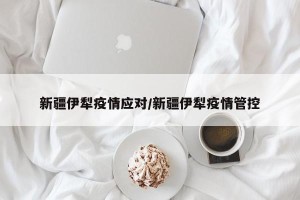 新疆伊犁疫情应对/新疆伊犁疫情管控