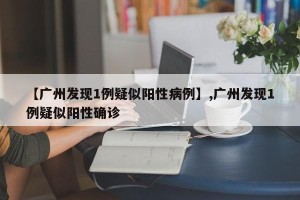 【广州发现1例疑似阳性病例】,广州发现1例疑似阳性确诊