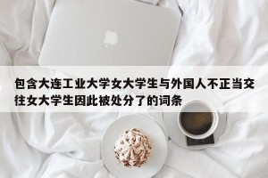 包含大连工业大学女大学生与外国人不正当交往女大学生因此被处分了的词条