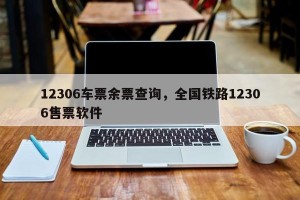 12306车票余票查询，全国铁路12306售票软件