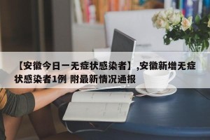 【安徽今日一无症状感染者】,安徽新增无症状感染者1例 附最新情况通报