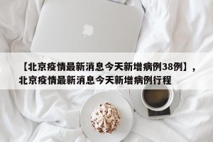 【北京疫情最新消息今天新增病例38例】,北京疫情最新消息今天新增病例行程
