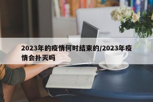 2023年的疫情何时结束的/2023年疫情会扑灭吗