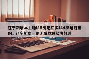 辽宁新增本土确诊5例无症状114例是哪里的，辽宁新增一例无症状感染者轨迹