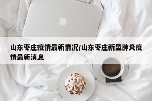 山东枣庄疫情最新情况/山东枣庄新型肺炎疫情最新消息