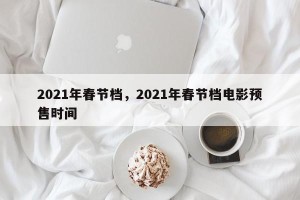 2021年春节档，2021年春节档电影预售时间