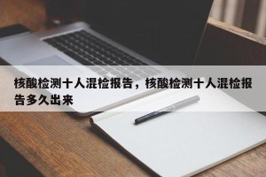 核酸检测十人混检报告，核酸检测十人混检报告多久出来