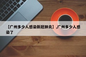 【广州多少人感染新冠肺炎】,广州多少人感染了