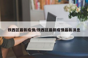 铁西区最新疫情/铁西区最新疫情最新消息