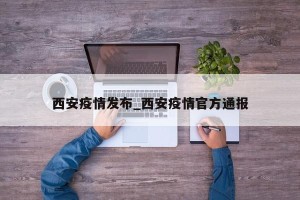 西安疫情发布_西安疫情官方通报