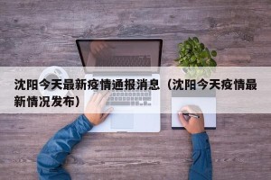 沈阳今天最新疫情通报消息（沈阳今天疫情最新情况发布）