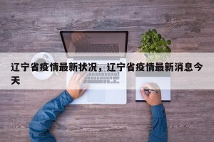 辽宁省疫情最新状况，辽宁省疫情最新消息今天